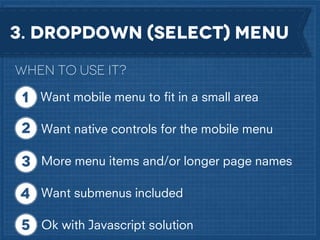 3. dropdown (select) menu
When to use it?
Want mobile menu to ﬁt in a small area
Want native controls for the mobile menu
More menu items and/or longer page names
Want submenus included
Ok with Javascript solution

 