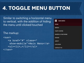 4. Toggle menu button
Similar to switching a horizontal menu
to vertical, with the addition of hiding
the menu until clicked/touched
The markup:
<nav>! !
!
<a href="#" class=”
show-mobile">Main Menu</a>!
<ul><li>…</li></ul>!
</nav>

 
