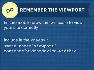 remember the viewport
Ensure mobile browsers will scale to view
your site correctly
Include in the <head> :
<meta name="viewport"
content="width=device-width”>

 