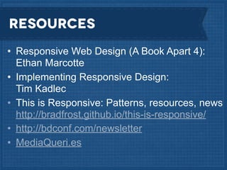 Resources
• Responsive Web Design (A Book Apart 4):
Ethan Marcotte
• Implementing Responsive Design:
Tim Kadlec
• This is Responsive: Patterns, resources, news
http://bradfrost.github.io/this-is-responsive/
• http://bdconf.com/newsletter
• MediaQueri.es

 