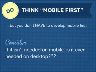 Think “mobile first”
... but you don’t HAVE to develop mobile ﬁrst

Consider:
If it isn’t needed on mobile, is it even
needed on desktop???

 