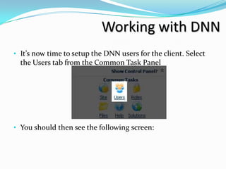 Working with DNN
• It’s now time to setup the DNN users for the client. Select
  the Users tab from the Common Task Panel




• You should then see the following screen:
 