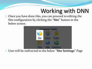 Working with DNN
• Once you have done this, you can proceed to editing the
  Site configuration by clicking the “Site” button in the
  below screen.




• User will be redirected to the below “Site Settings” Page
 