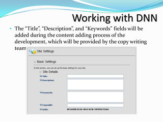 Working with DNN
• The “Title”, “Description”, and “Keywords” fields will be
  added during the content adding process of the
  development, which will be provided by the copy writing
  team.
 