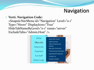 Navigation
• Verti. Navigation Code:
 <Snapsis:NavMenu id="Navigation" Level="0-1"
 Type="Hover" DisplayIcon="True"
 HideTabNameByLevel="0-1" runat="server"
 ExcludeTabs="Admin,Host" />
 