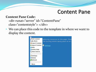 Content Pane
Content Pane Code:
  <div runat="server" id="ContentPane"
  class="contentstyle"> </div>
• We can place this code to the template in where we want to
  display the content.
 