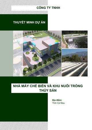 THUYẾT MINH DỰ ÁN
NHÀ MÁY CHẾ BIẾN VÀ KHU NUÔI TRỒNG
THỦY SẢN
CÔNG TY TNHH
Địa điểm:
Tỉnh Cà Mau
 