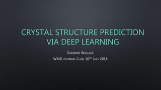 CRYSTAL STRUCTURE PREDICTION
VIA DEEP LEARNING
SUZANNE WALLACE
WMD JOURNAL CLUB, 10TH JULY 2018
 
