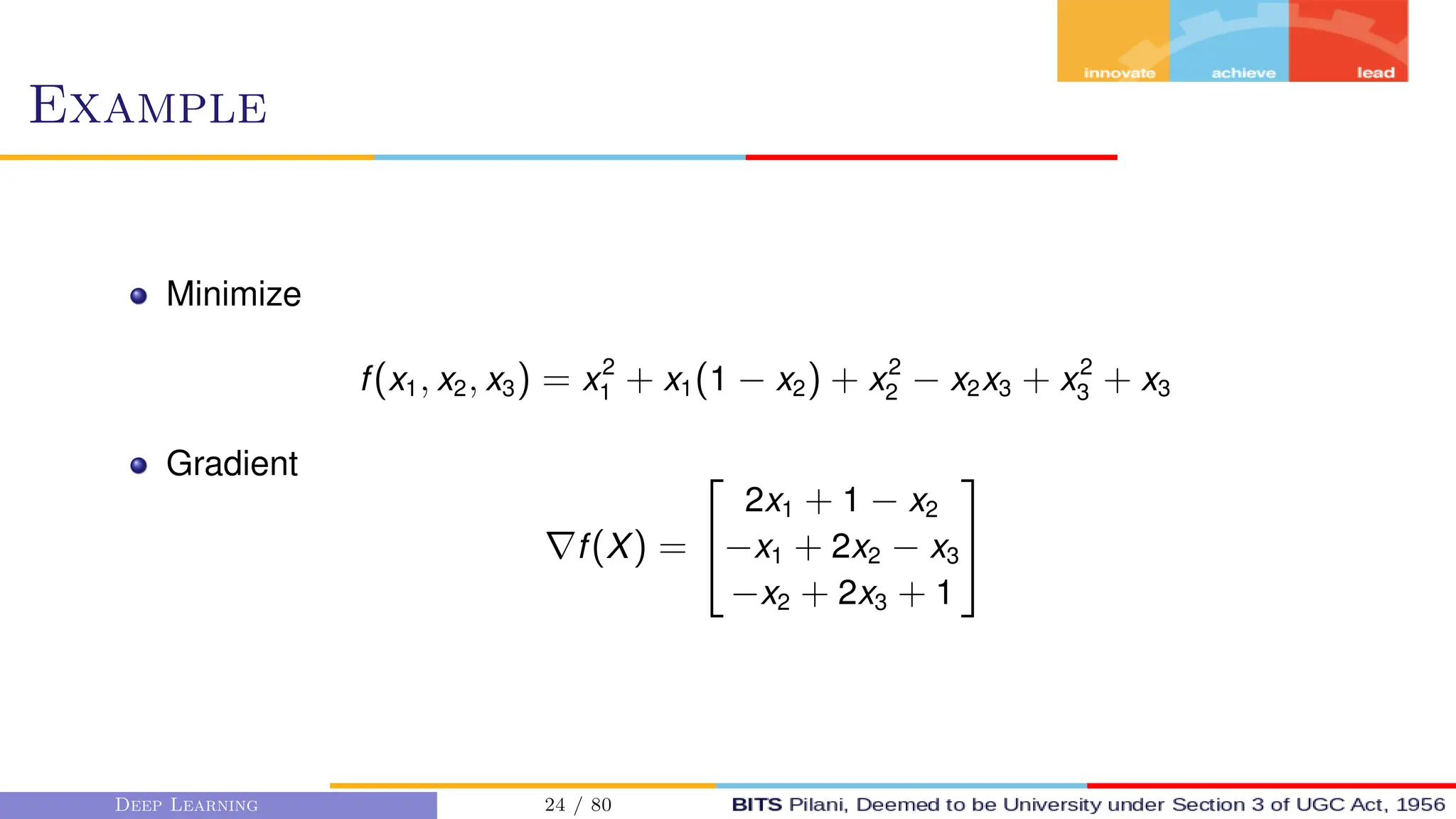 Example
Minimize
f(x1, x2, x3) = x2
1 + x1(1 − x2) + x2
2 − x2x3 + x2
3 + x3
Gradient
∇f(X) =


2x1 + 1 − x2
−x1 + 2x2 − x3
−x2 + 2x3 + 1


Deep Learning 24 / 80
 