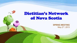 Dietitian’s Network
of Nova Scotia
SPRING MEETING
May 2nd, 2013
 