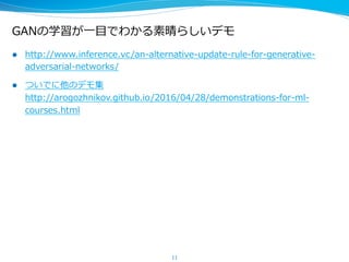 GANの学習が⼀一⽬目でわかる素晴らしいデモ
l  http://www.inference.vc/an-‐‑‒alternative-‐‑‒update-‐‑‒rule-‐‑‒for-‐‑‒generative-‐‑‒
adversarial-‐‑‒networks/
l  ついでに他のデモ集
http://arogozhnikov.github.io/2016/04/28/demonstrations-‐‑‒for-‐‑‒ml-‐‑‒
courses.html
11
 