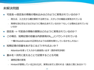 3.  可変⻑⾧長情報の埋め込み
l  RNNを使って可変⻑⾧長-‐‑‒>可変⻑⾧長という情報の変換が可能となった
⼊入⼒力力系列列  x1  x2  x3  …  xnから出⼒力力系列列  y1  y2  …  ym  への変換を考える
l  Enc(x,  h)  :  符号化器
 　現在の⼊入⼒力力xiと前の内部状態hiを受け取って，次の内部状態hi+1を出⼒力力
Dec(y,  h)  :  復復号化器
 　直前の出⼒力力yiと前の内部状態hiを受け取って，次の内部状態hi+1を出⼒力力
l  この変換は  符号化器が  x1x2…xnから固定⻑⾧長の内部状態hn+1へ変換し
復復号化器がhn+1からy1  y2  …  ym  を出⼒力力しているようにみなせる
20
 