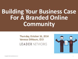 L E A D E R NETWORKS 
Building Your Business Case 
For A Branded Online 
Community 
Thursday, October 16, 2014 
Vanessa DiMauro, CEO 
Copyright © 2014 Leader Networks, LLC 1 
 