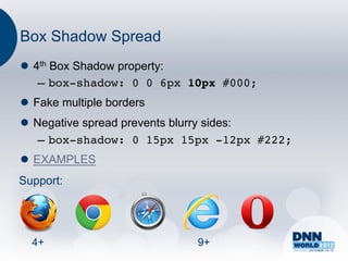 Box Shadow Spread
l  4th Box Shadow property:
     –  box-shadow: 0 0 6px 10px #000;!
l  Fake multiple borders
l  Negative spread prevents blurry sides:
     –  box-shadow: 0 15px 15px -12px #222;!
l  EXAMPLES
Support:




  4+                        9+
 