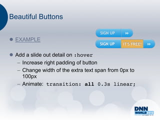 Beautiful Buttons


l  EXAMPLE

l  Add a slide out detail on :hover!
     –  Increase right padding of button
     –  Change width of the extra text span from 0px to
        100px
     –  Animate: transition: all 0.3s linear;!
 