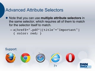 Advanced Attribute Selectors
l  Note that you can use multiple attribute selectors in
    the same selector, which requires all of them to match
    for the selector itself to match.
     –  a[href$=".pdf”][title^="Important"]
        { color: red; }!




Support:




                                   7+
 