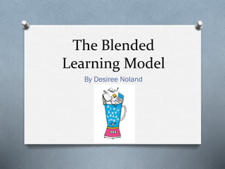 The Blended
Learning Model
By Desiree Noland

 