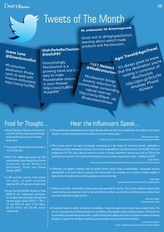 Tweets of The Month
06
IIrene Lane@GreenloonsEco
#Ecotourismdestination #Indiacasts its spell with#nature enthusiastshttp://ow.ly/LqYRG
Utah:ParksRecTourism
@UofUPRT
Unsurprisingly,
#ecotourism is a
growing trend and it is
easy to make
#sustainable choices
in your #travels
http://ow.ly/LdRX4
#UtahPRT
MEET Network@MedEcotourism
#Ecotourism bringspoverty reduction to
communities surroundingnatural reserveshttp://ow.ly/KNevh via
@natureworldnews
Agni Travel@AgniTravel
It's always great to know
that the destination you're
visiting is conscious of
#EcoTourism
http://goo.gl/5h1sTM
#Holiday #Travel
#Greece
NL ambassador SA @marisagerards
Good visit to @HighgateOstrich
learning about ostrich trade,
products and #ecotourism..
Asper Ministry of Tourism, India earned
over Rs 3.22 lakh croreworth of foreign
exchange through tourism inthelast
threeyears.
The growth rate of ecotourism in India is
15to 20percent
With 514 wildlife sanctuaries and 100
national parks, India is becoming a hub for
ecotourism (As per Ministry of
Environment, Forest and Climate
Change, 2009)
In 60 countries, tourism is the number
one export, of which ecotourism
captures20 to25 percentof totaltravel
As per Tourism Satellite Account of India
2009-10 and subsequent estimation,
the employment generated through the
tourism sector during 2010-11, 2011-
12 and 2012-13 were 57.94 million,
62.04 million and 66.96 million
respectively.
Food for Thought...
"Responsible and sustainable tourism should develop skills and take into consideration the reality of the human
footprint, tourism's socialeconomicas wellas itsenvironmental impact."
- Sibongumusa Ngidi,
Chief Director for the Department of Na onal Tourism, South Africa
"The tourism sector has been increasingly recognized as a key engine for economic growth, especially in
developing and least developed countries. It is not only responsible for a signicant share of world GDP (5%) and
employment (6-7%), but is also an important source of foreign investment reaching as much as 30% of the
world service'sexports. The number of international tourist arrivals isexpected toreach 1.6 billionby 2020.”
- Luigi Cabrini,
Director for Sustainable Development of Tourism, World Tourism Organiza on
"Denitely, the biggest challenge that the global tourism sector faces is sustainability. Sustainable tourism
development is as much about protecting the environment and societies as it is about creating wealth in
destinations through lucrativeand long-lasting tourism enterprises."
- Taleb Rifai,
Secretary General, World Tourism Organiza on
"Manipur and other north eastern states have huge potential for tourism. The tourism industry requires little
investment but gets maximum returns. Everyone from tea sellers, taxi drivers to small homestay owners all can
earn their livelihood through tourism."
-Narendra Modi,
Prime Minister, India
"It was like heaven on earth, and almost immediately, I found this opportunity to purchase an island there. The
aim is to reverse environmental damage from overshing, deforestation and an eroding coastline. The focus is to
do something that will change the world, I couldn't have gone to Belize and built on an island and done something
likethis,ifitweren't for theidea itcould be groundbreaking intheenvironmental movement."
- Leonardo Di Caprio,
Actor, UN Messenger of Peace on Climate Change
Hear the Inuencers Speak...
 