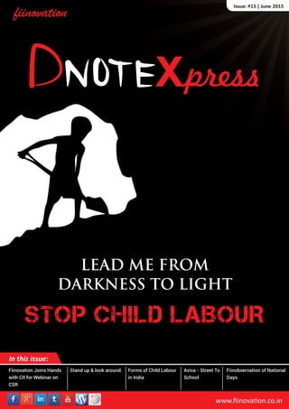Issue: #15 | June 2015
LEAD ME FROM
DARKNESS TO LIGHT
STOP CHILD LABOUR
In this issue:
www.ﬁinova on.co.inwww.ﬁinova on.co.inwww.ﬁinova on.co.in
Fiinovation Joins Hands
with CII for Webinar on
CSR
Stand up & look around Forms of Child Labour
in India
Aviva - Street To
School
Fiinobservation of National
Days
 
