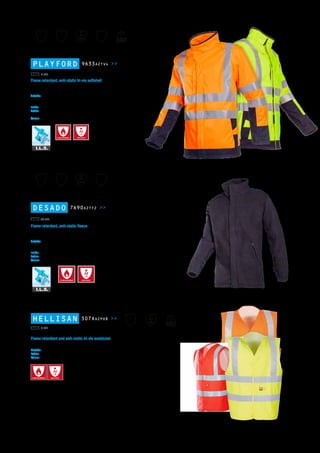 DESADO 7690A2TF2 >>
Flame retardant, anti-static fleece
Soft fleece material / Good cold protection / Breathable /
Can be zipped into different jackets / Anti-pilling treatment / Stitched seams
Outside:	 Straight collar / Zip closure under flap with touch & close fastening /
2 inset pockets with zip closure / Round inset sleeves / Elasticated cuffs / Elastic
drawstring in hem
Inside:	 1 inside pocket
Fabric: 	 Double sided fleece: 49,75% cotton - 49,75% modacryl - 0,5% carbon; ± 300 g/m²
Colour:	 B75 navy
ANTI-STATIC
Index 3
EN ISO 14116:
2008
EN 1149-5:
2008
A1 B1 C2
EN ISO 11612:
2008
EN 14058:
2004
1
x
x
x
x
XS-3XL
HELLISAN 307AA2PX8 >>
Flame retardant and anti-static hi-vis waistcoat
Stitched seams
Outside:	 V-neck / Closure with touch and close fastening
Fabric: 	 100% polyester fabric with 100% FR PU coating +AST; ± 250 g/m²
Colour:	 FC1 hi-vis orange - FR1 hi-vis red - FY1 hi-vis yellow
S-3XL
Index 1
EN ISO 14116:
2008
EN 1149-5:
2008
EN 471:
2003 +A1:2007
2
2
ANTI-STATIC
PLAYFORD 9633A2TV4 >>
Flame retardant, anti-static hi-vis softshell
Conform to new FR standard EN ISO 11612 / High performance lightweight fabric / windproof / highly
breathable / Waterrepellent outer fabric / Comfortable / Supple / Good cold protection / Stitched seams
Outside:	 Straight collar / Zip closure under flap with touch & close fastening / 1 inset ches
pocket with zip closure / 2 inset pockets / 1 loop for badge / Round inset sleeves /
Sleeve narrowing by touch and close fastening / Back length 75 cm (L)
Inside:	 1 inside pocket
Fabric: 	 3-layer softshell:
polyester fabric + breathable FR PU + inherent FR Fleece ; ± 365 g/m²
Colour:	 279 hi-vis orange/navy - 278 hi-vis yellow/navy
Index 3
EN ISO 14116:
2008
EN 1149-5:
2008
A1 B1 C1
EN ISO 11612:
2008
EN 14058:
2004
1
x
x
x
x
EN 471:
2003 +A1:2007
3
2
S-3XL
ANTI-STATIC
 