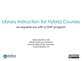 Library Instruction for Hybrid Courses
      an experience with a DNP program



                 Abby Bedford, MSI
              Health Sciences Librarian
             Grand Valley State University
                 Grand Rapids, MI
 
