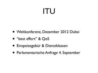 ITU

• Weltkonferenz, Dezember 2012 Dubai
• “best effort” & QoS
• Einspeisegebür & Dienstklassen
• Parlamentarische Anfrage 4. September
 