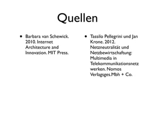 Quellen
•   Barbara van Schewick.    •   Tassilo Pellegrini und Jan
    2010. Internet               Krone. 2012.
    Architecture and             Netzneutralität und
    Innovation. MIT Press.       Netzbewirtschaftung:
                                 Multimedia in
                                 Telekommunikationsnetz
                                 werken. Nomos
                                 Verlagsges.Mbh + Co.
 