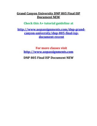 Grand Canyon University DNP 805 Final ISP
Document NEW
Check this A+ tutorial guideline at
http://www.uopassignments.com/dnp-grand-
canyon-university/dnp-805-final-isp-
document-recent
For more classes visit
http://www.uopassignments.com
DNP 805 Final ISP Document NEW
 