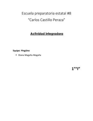 Escuela preparatoria estatal #8 
“Carlos Castillo Peraza” 
Actividad integradora 
Equipo: Pingüino 
 Diana Magaña Magaña 
1°“I” 
 