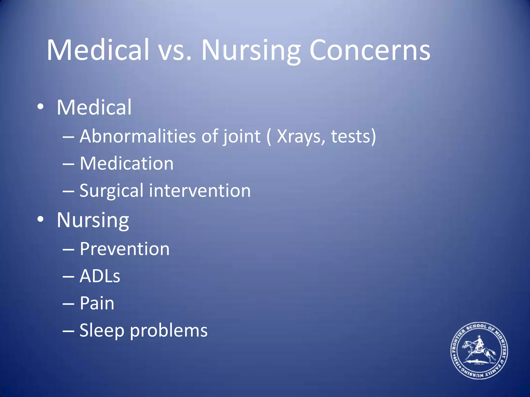 Medical vs. Nursing ConcernsMedical Abnormalities of joint ( Xrays, tests)Medication Surgical interventionNursingPreventionADLsPain Sleep problems