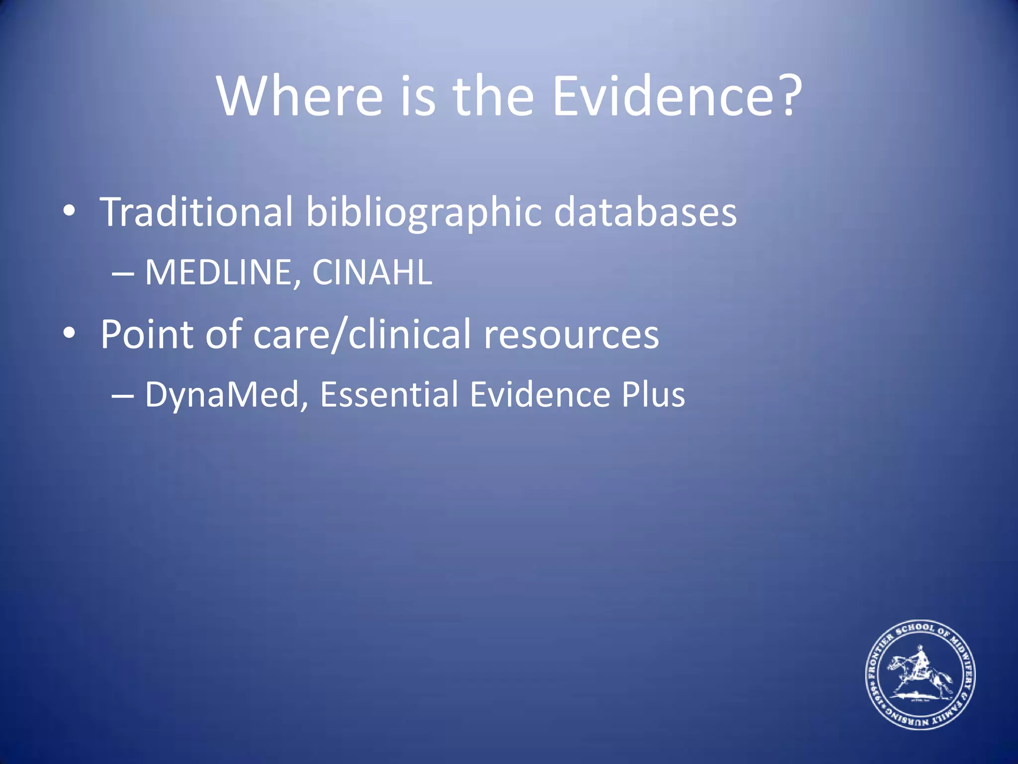 Where is the Evidence?Traditional bibliographic databasesMEDLINE, CINAHLPoint of care/clinical resourcesDynaMed, Essential Evidence Plus