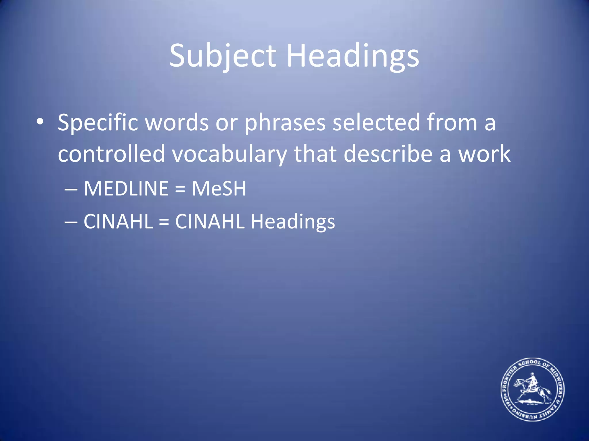 Subject HeadingsSpecific words or phrases selected from a controlled vocabulary that describe a workMEDLINE = MeSHCINAHL = CINAHL Headings