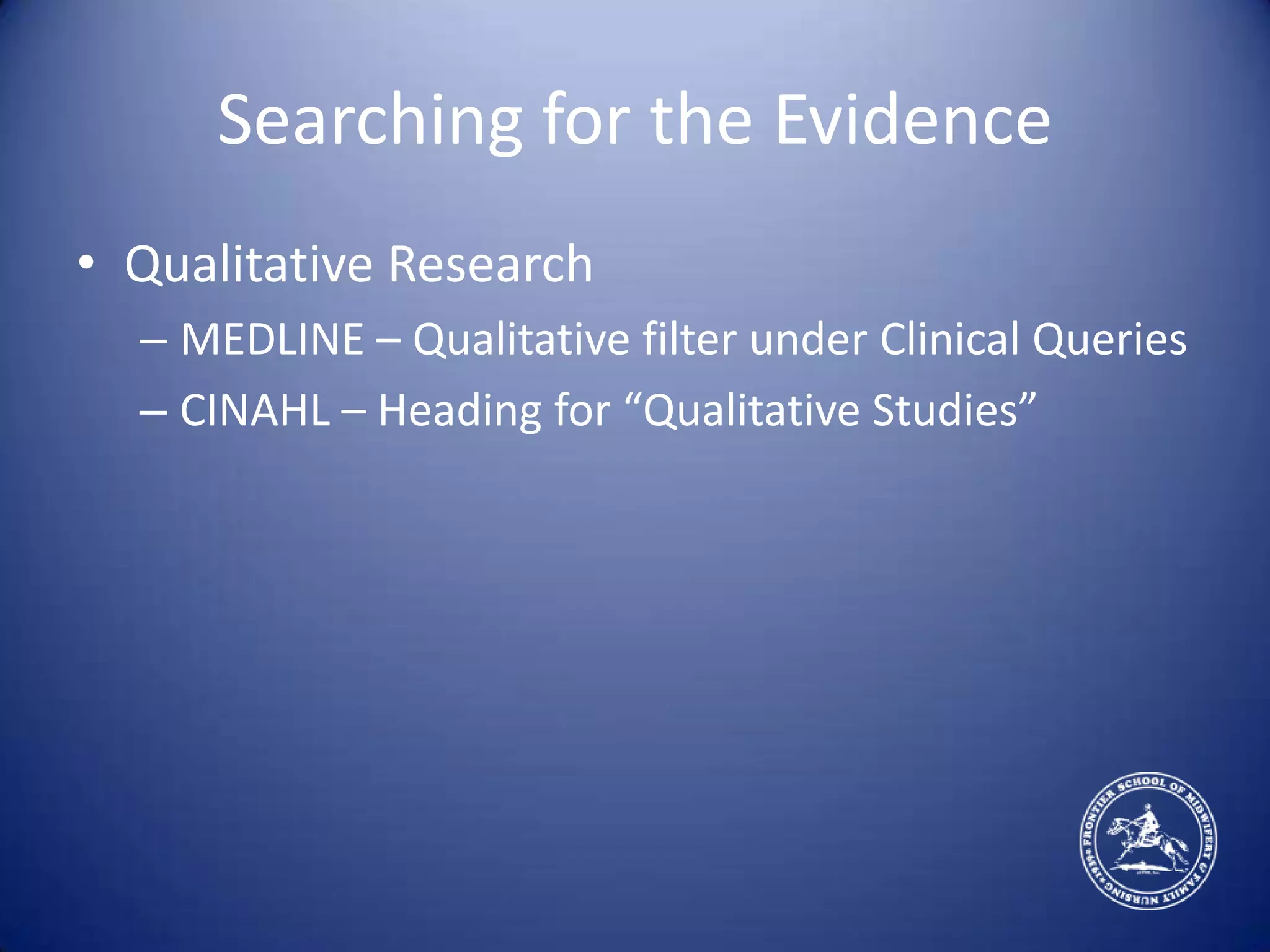 Searching for the EvidenceQualitative ResearchMEDLINE – Qualitative filter under Clinical QueriesCINAHL – Heading for “Qualitative Studies”