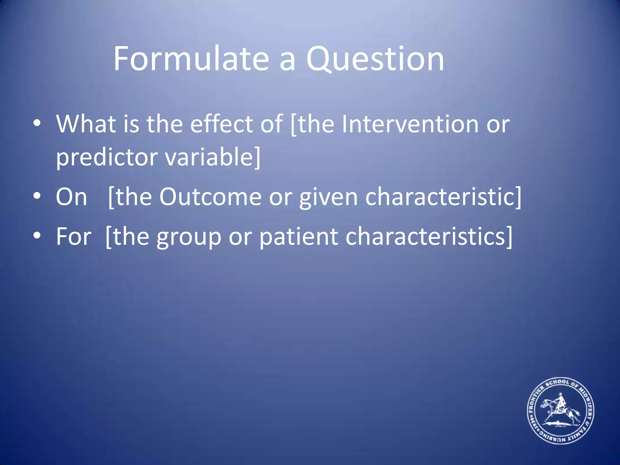 Formulate a QuestionWhat is the effect of [the Intervention or predictor variable]On   [the Outcome or given characteristic]For  [the group or patient characteristics]
