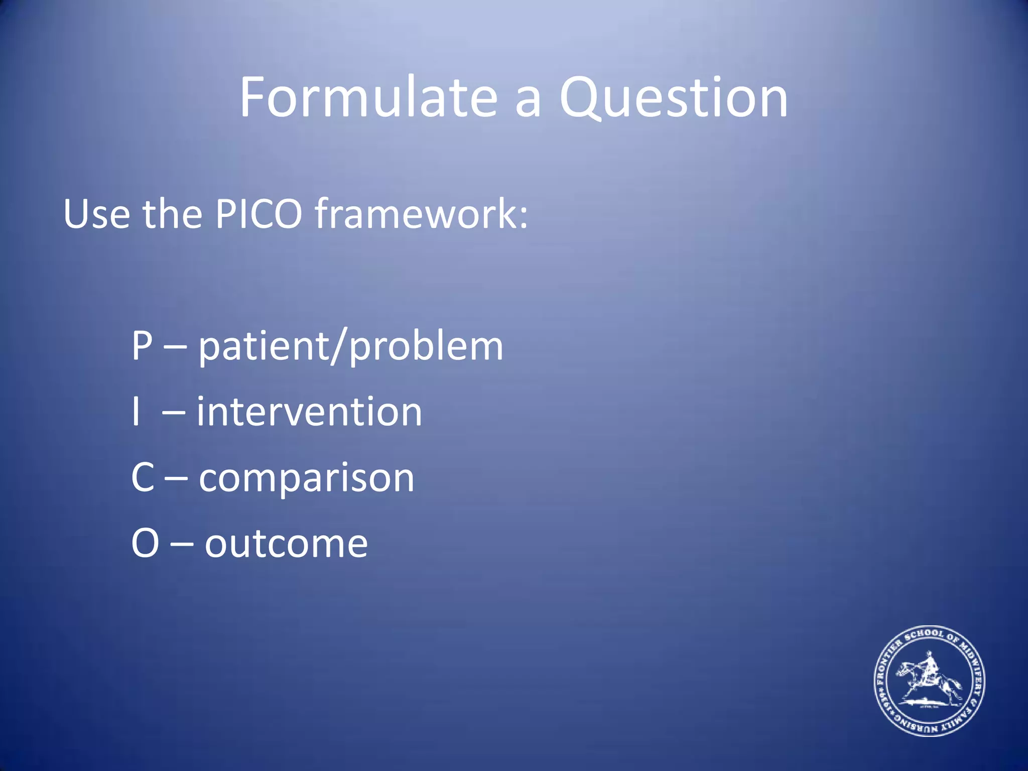 Formulate a QuestionUse the PICO framework:P – patient/problem	I  – intervention	C – comparison	O – outcome