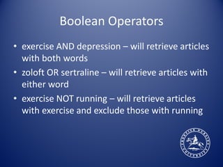 Boolean Operators
• exercise AND depression – will retrieve articles
  with both words
• zoloft OR sertraline – will retrieve articles with
  either word
• exercise NOT running – will retrieve articles
  with exercise and exclude those with running
 
