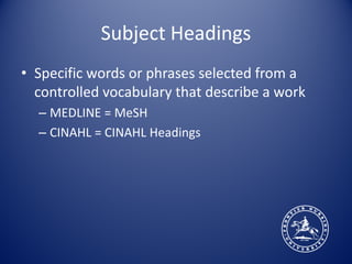 Subject Headings
• Specific words or phrases selected from a
  controlled vocabulary that describe a work
  – MEDLINE = MeSH
  – CINAHL = CINAHL Headings
 