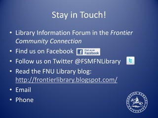 Stay in Touch!
• Library Information Forum in the Frontier
  Community Connection
• Find us on Facebook
• Follow us on Twitter @FSMFNLibrary
• Read the FNU Library blog:
  http://frontierlibrary.blogspot.com/
• Email
• Phone
 