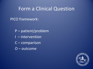 Form a Clinical Question
PICO framework:

  P – patient/problem
  I – intervention
  C – comparison
  O – outcome
 