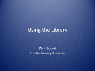 Using the Library


       DNP Bound
 Frontier Nursing University
 