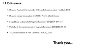  References
 Dynamic Nuclear Polarization for MRI: An In-bore Approach, Frankfurt, 2012
 Dynamic nuclear polarization in NMR by Prof N. Chandrakumar
 Songi Han et al. Journal of Magnetic Resonance 205 (2010) 247–254
 Michelle A. Espy et al. Journal of Magnetic Resonance 207 (2010) 78–88
 J. Kurhanewicz et al. Chem. Commun., 2016, 52, 3030
Thank you…
 