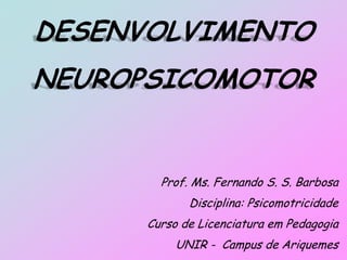 DESENVOLVIMENTO
NEUROPSICOMOTOR
Prof. Ms. Fernando S. S. Barbosa
Disciplina: Psicomotricidade
Curso de Licenciatura em Pedagogia
UNIR - Campus de Ariquemes
 