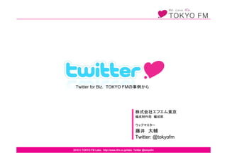 Twitter for Biz. TOKYO FM




                                                 Twitter: @tokyofm

2010 © TOKYO FM Labo. http://www.tfm.co.jp/labo Twitter @tokyofm
 