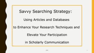 Savvy Searching Strategy:
Using Articles and Databases
to Enhance Your Research Techniques and
Elevate Your Participation
in Scholarly Communication
DNP 1
 