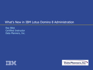 What’s New in IBM Lotus Domino 8 Administration
Ray Bilyk
Certified Instructor
Data Planners, Inc.




          ®