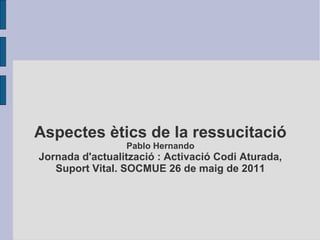 Aspectes ètics de la ressucitació
Pablo Hernando
Jornada d'actualització : Activació Codi Aturada,
Suport Vital. SOCMUE 26 de maig de 2011
 