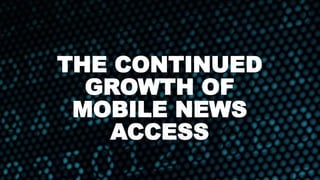THE CONTINUED
GROWTH OF
MOBILE NEWS
ACCESS
 