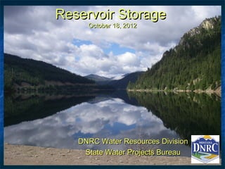 Reservoir Storage
     October 18, 2012




   DNRC Water Resources Division
    State Water Projects Bureau
 