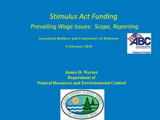 Stimulus Act Funding
Prevailing Wage Issues: Scope, Reporting
  Associated Builders and Contractors of Delaware

                 4 February 2010




               James D. Werner
                 Department of
  Natural Resources and Environmental Control
 