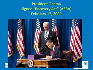 President Obama
Signed “Recovery Act” (ARRA)
     February 17, 2009
 